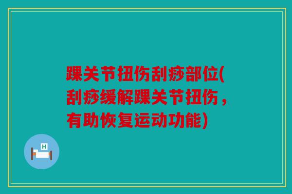 踝关节扭伤刮痧部位(刮痧缓解踝关节扭伤，有助恢复运动功能)