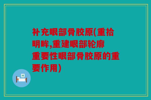 补充眼部骨胶原(重拾明眸,重建眼部轮廓 重要性眼部骨胶原的重要作用)