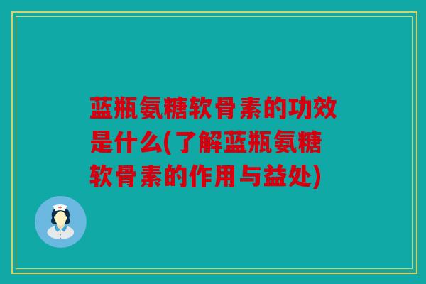 蓝瓶氨糖软骨素的功效是什么(了解蓝瓶氨糖软骨素的作用与益处)