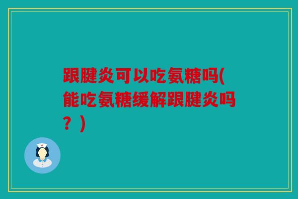 跟腱炎可以吃氨糖吗(能吃氨糖缓解跟腱炎吗？)