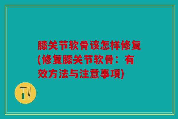 膝关节软骨该怎样修复(修复膝关节软骨：有效方法与注意事项)