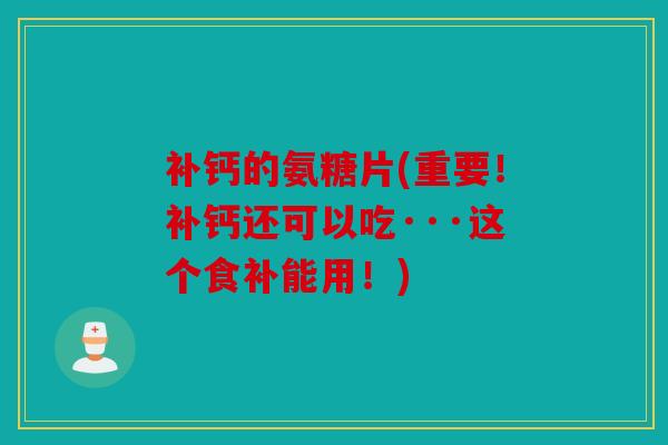 补钙的氨糖片(重要！补钙还可以吃···这个食补能用！)