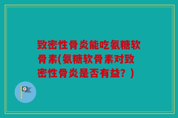 致密性骨炎能吃氨糖软骨素(氨糖软骨素对致密性骨炎是否有益？)