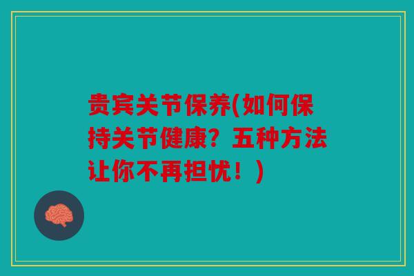 贵宾关节保养(如何保持关节健康？五种方法让你不再担忧！)