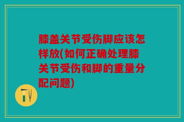 膝盖关节受伤脚应该怎样放(如何正确处理膝关节受伤和脚的重量分配问题)