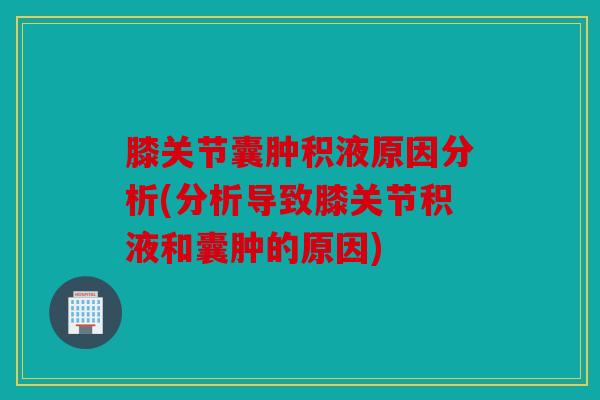 膝关节囊肿积液原因分析(分析导致膝关节积液和囊肿的原因)
