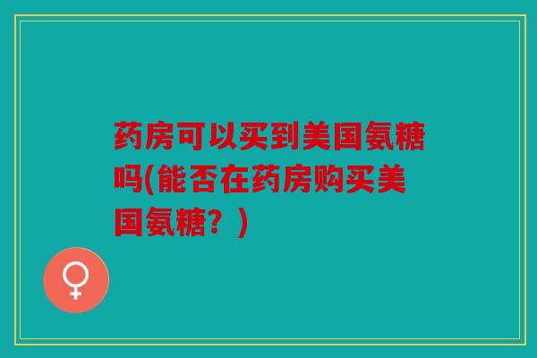 药房可以买到美国氨糖吗(能否在药房购买美国氨糖？)