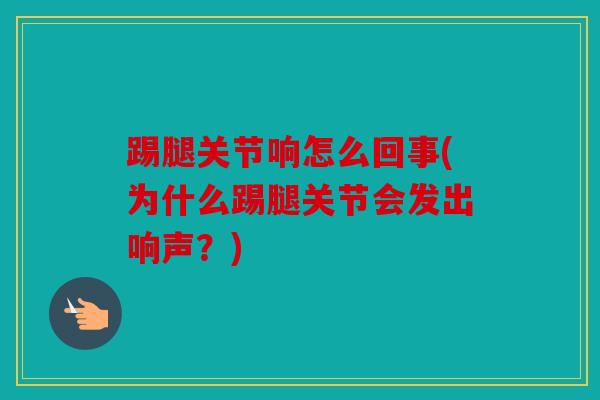 踢腿关节响怎么回事(为什么踢腿关节会发出响声？)