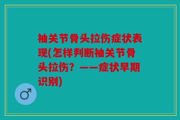袖关节骨头拉伤症状表现(怎样判断袖关节骨头拉伤？——症状早期识别)