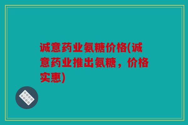诚意药业氨糖价格(诚意药业推出氨糖，价格实惠)
