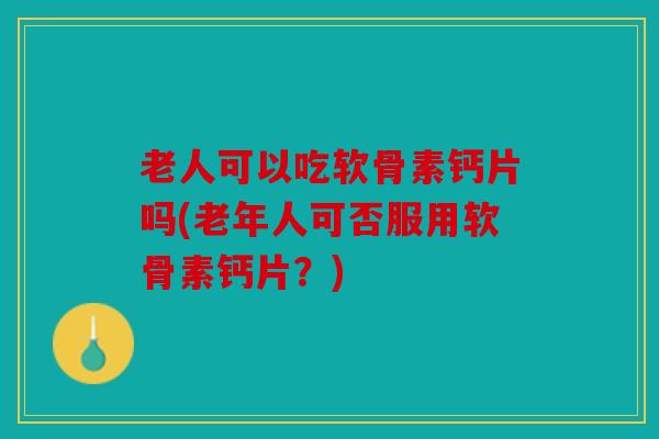 老人可以吃软骨素钙片吗(老年人可否服用软骨素钙片？)