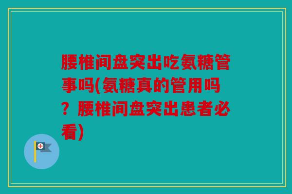 腰椎间盘突出吃氨糖管事吗(氨糖真的管用吗？腰椎间盘突出患者必看)