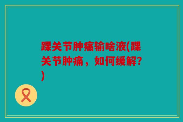 踝关节肿痛输啥液(踝关节肿痛，如何缓解？)
