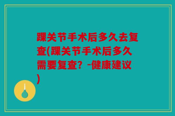 踝关节手术后多久去复查(踝关节手术后多久需要复查？-健康建议)
