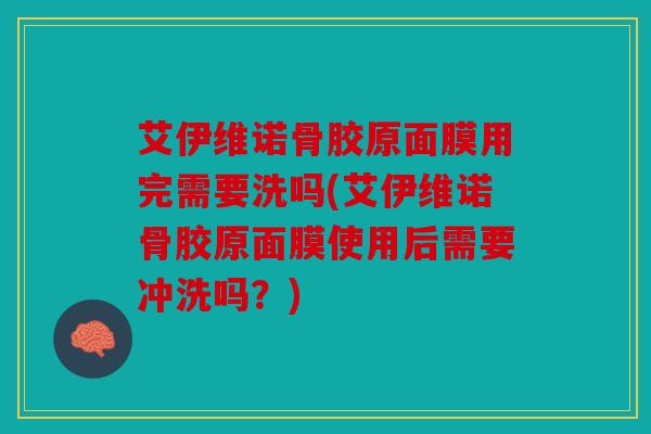 艾伊维诺骨胶原面膜用完需要洗吗(艾伊维诺骨胶原面膜使用后需要冲洗吗？)