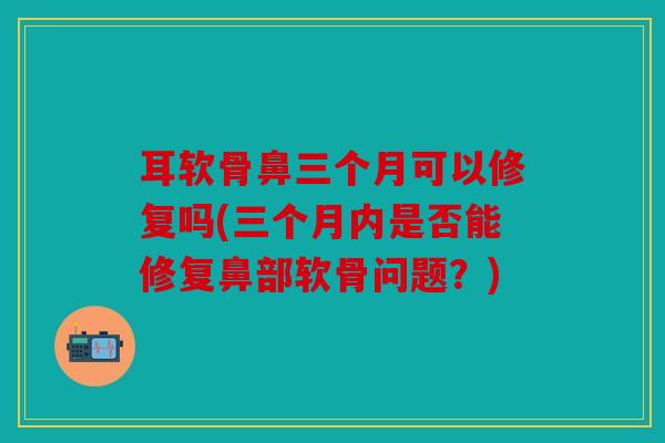 耳软骨鼻三个月可以修复吗(三个月内是否能修复鼻部软骨问题？)