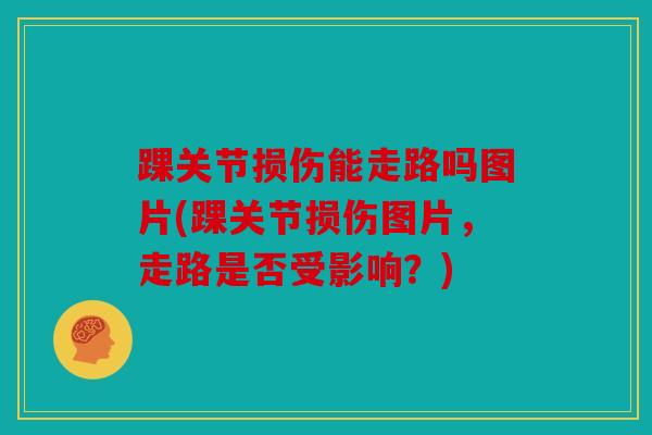 踝关节损伤能走路吗图片(踝关节损伤图片，走路是否受影响？)