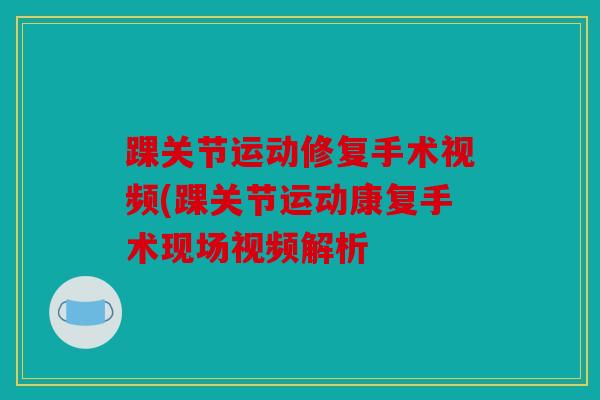 踝关节运动修复手术视频(踝关节运动康复手术现场视频解析