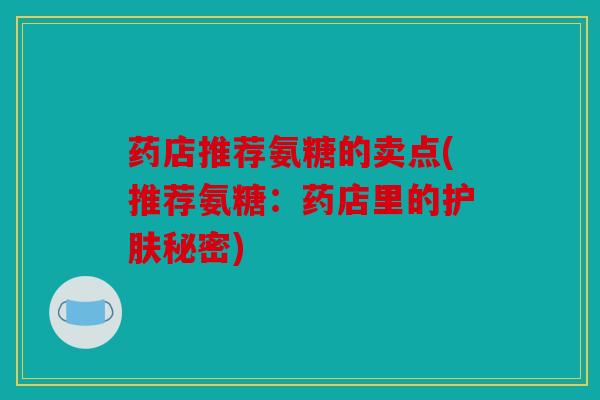 药店推荐氨糖的卖点(推荐氨糖：药店里的护肤秘密)