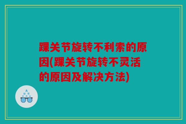 踝关节旋转不利索的原因(踝关节旋转不灵活的原因及解决方法)