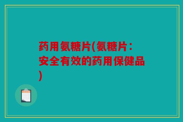 药用氨糖片(氨糖片：安全有效的药用保健品)