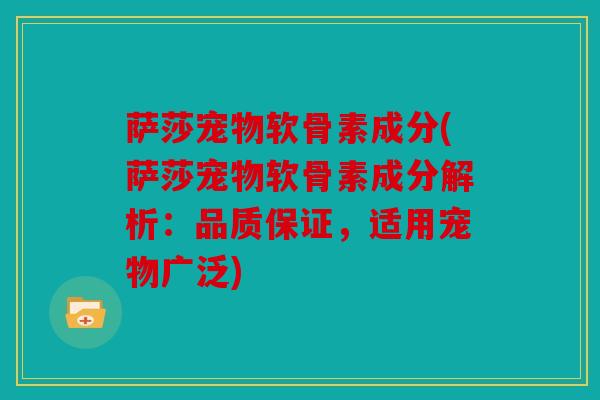 萨莎宠物软骨素成分(萨莎宠物软骨素成分解析：品质保证，适用宠物广泛)