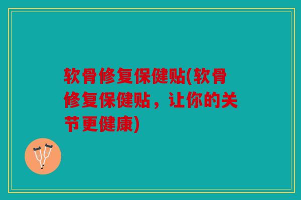 软骨修复保健贴(软骨修复保健贴，让你的关节更健康)