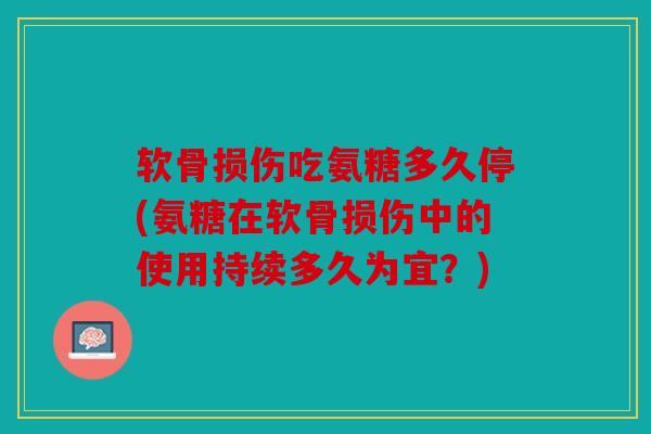 软骨损伤吃氨糖多久停(氨糖在软骨损伤中的使用持续多久为宜？)