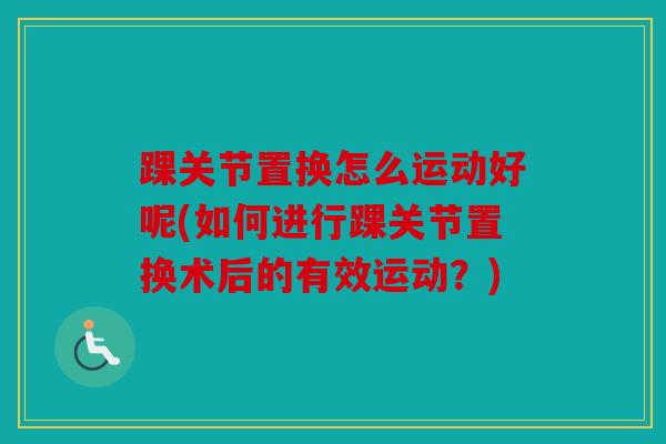 踝关节置换怎么运动好呢(如何进行踝关节置换术后的有效运动？)