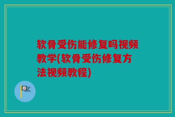 软骨受伤能修复吗视频教学(软骨受伤修复方法视频教程)