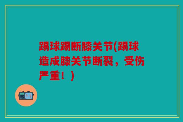 踢球踢断膝关节(踢球造成膝关节断裂，受伤严重！)
