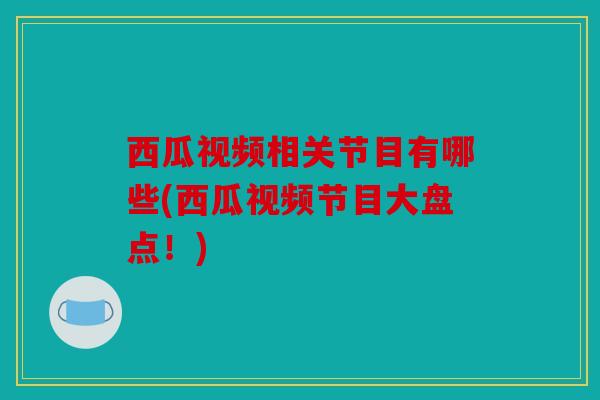 西瓜视频相关节目有哪些(西瓜视频节目大盘点！)
