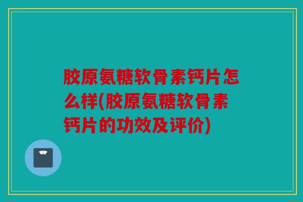 胶原氨糖软骨素钙片怎么样(胶原氨糖软骨素钙片的功效及评价)