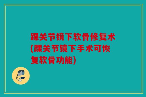 踝关节镜下软骨修复术(踝关节镜下手术可恢复软骨功能)