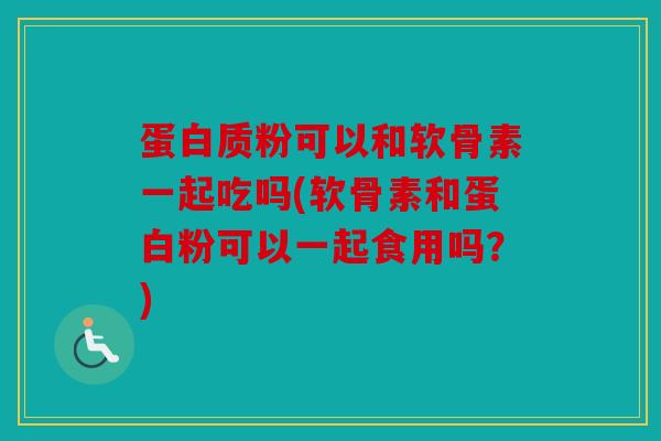 蛋白质粉可以和软骨素一起吃吗(软骨素和蛋白粉可以一起食用吗？)