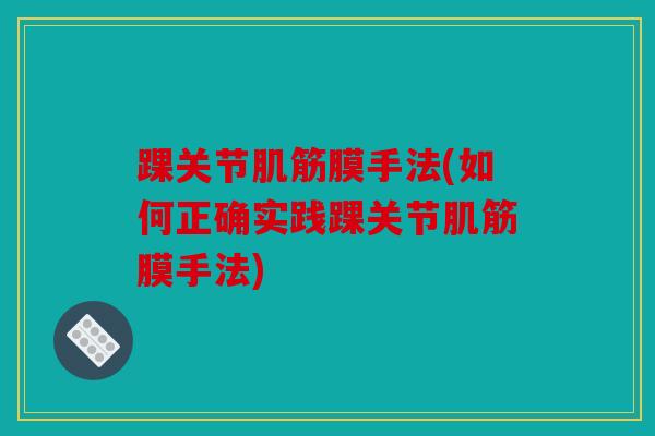 踝关节肌筋膜手法(如何正确实践踝关节肌筋膜手法)