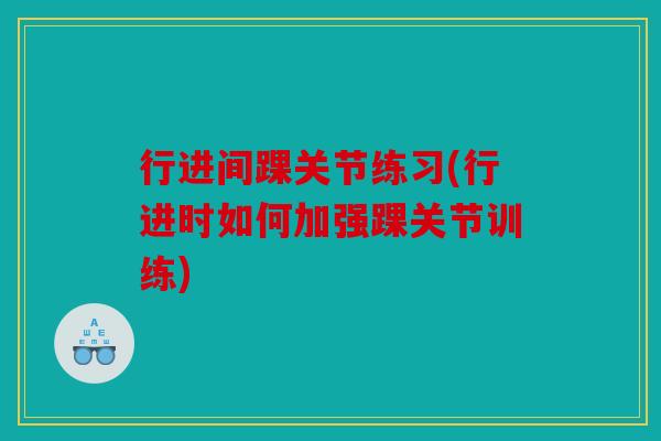 行进间踝关节练习(行进时如何加强踝关节训练)