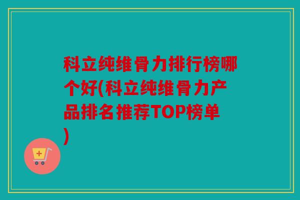 科立纯维骨力排行榜哪个好(科立纯维骨力产品排名推荐TOP榜单)