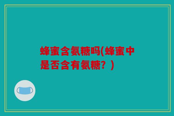 蜂蜜含氨糖吗(蜂蜜中是否含有氨糖？)