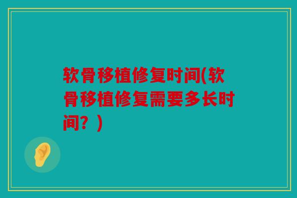 软骨移植修复时间(软骨移植修复需要多长时间？)