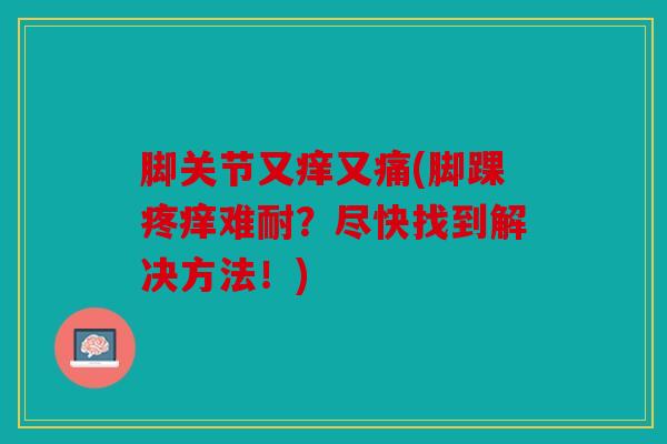 脚关节又痒又痛(脚踝疼痒难耐？尽快找到解决方法！)