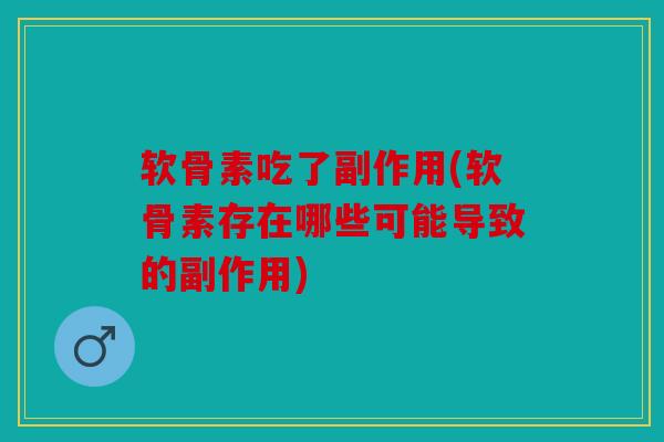 软骨素吃了副作用(软骨素存在哪些可能导致的副作用)