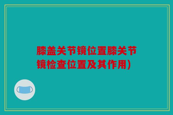膝盖关节镜位置膝关节镜检查位置及其作用)