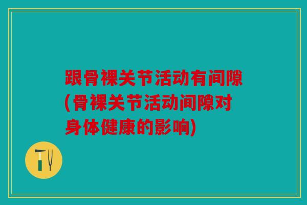 跟骨裸关节活动有间隙(骨裸关节活动间隙对身体健康的影响)