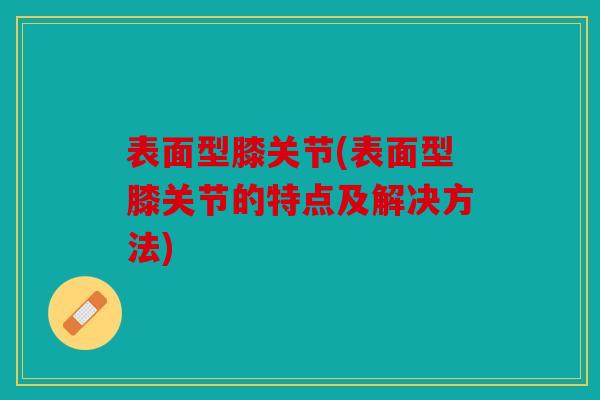 表面型膝关节(表面型膝关节的特点及解决方法)