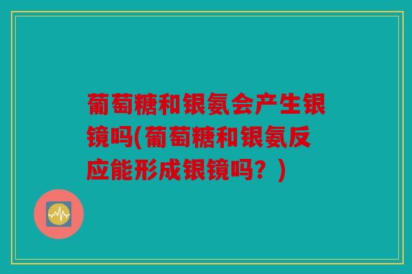 葡萄糖和银氨会产生银镜吗(葡萄糖和银氨反应能形成银镜吗？)