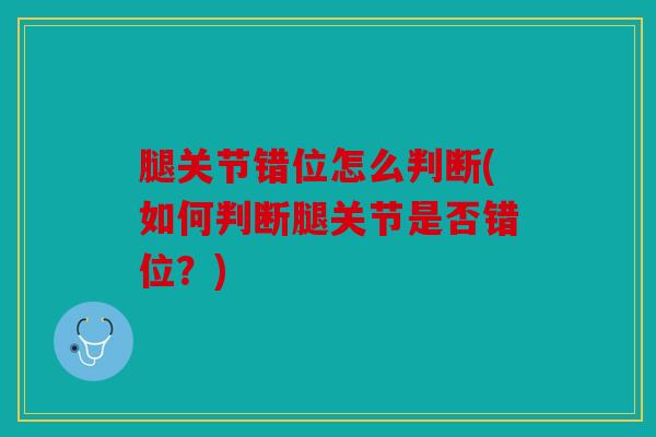 腿关节错位怎么判断(如何判断腿关节是否错位？)