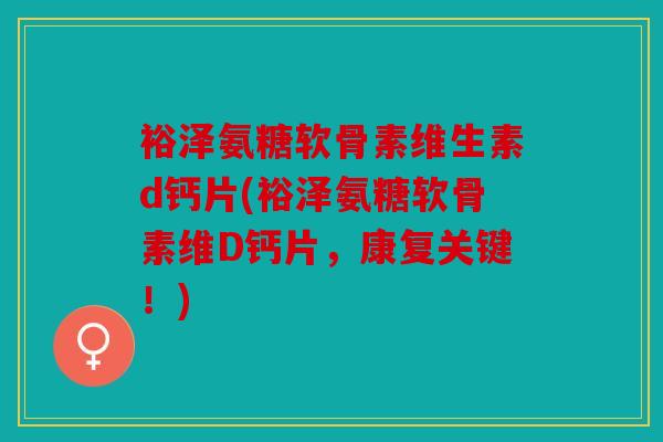 裕泽氨糖软骨素维生素d钙片(裕泽氨糖软骨素维D钙片，康复关键！)