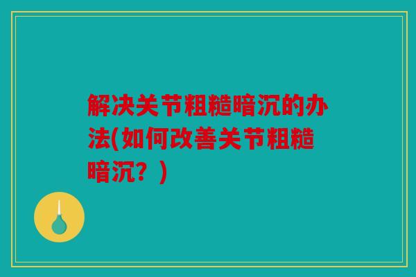 解决关节粗糙暗沉的办法(如何改善关节粗糙暗沉？)