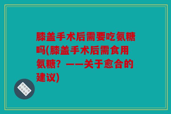 膝盖手术后需要吃氨糖吗(膝盖手术后需食用氨糖？——关于愈合的建议)